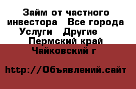 Займ от частного инвестора - Все города Услуги » Другие   . Пермский край,Чайковский г.